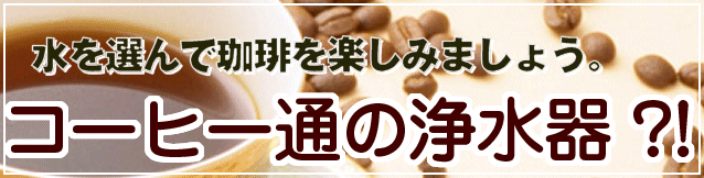 水を選んで珈琲を楽しみましょう。コーヒー通の浄水器?!